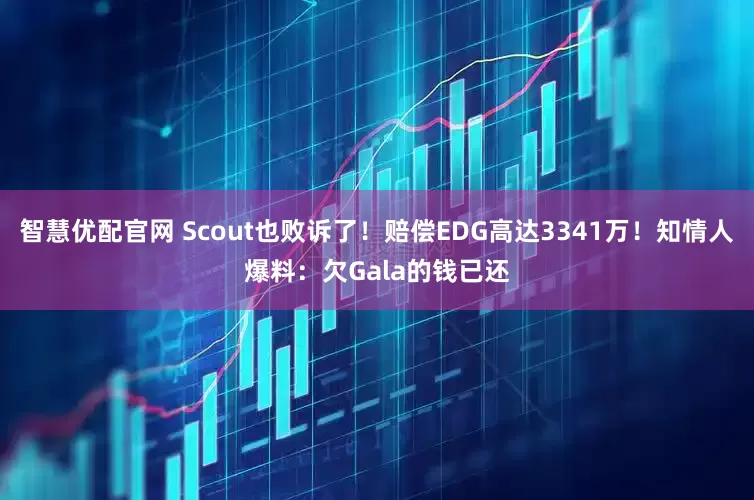 智慧优配官网 Scout也败诉了！赔偿EDG高达3341万！知情人爆料：欠Gala的钱已还