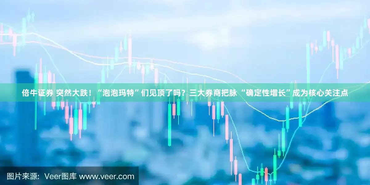 倍牛证券 突然大跌！“泡泡玛特”们见顶了吗？三大券商把脉 “确定性增长”成为核心关注点