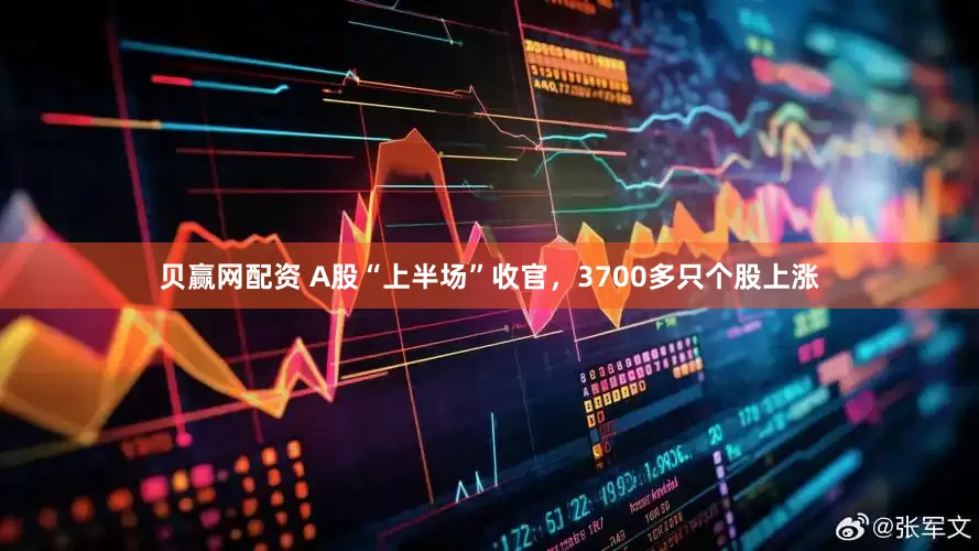 贝赢网配资 A股“上半场”收官，3700多只个股上涨