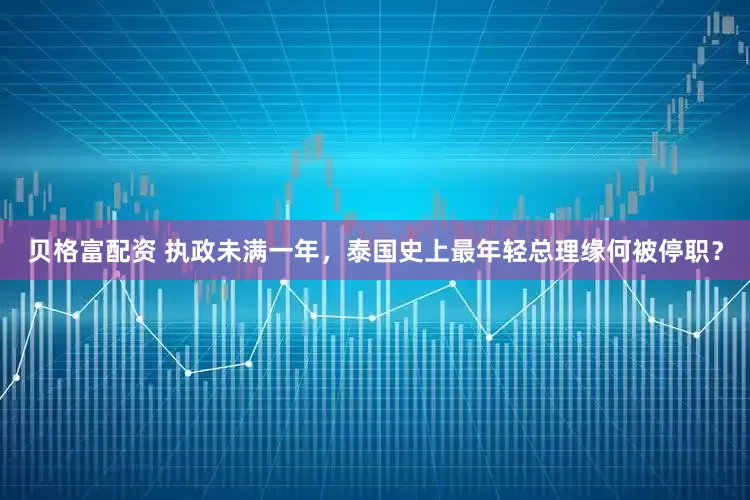 贝格富配资 执政未满一年，泰国史上最年轻总理缘何被停职？