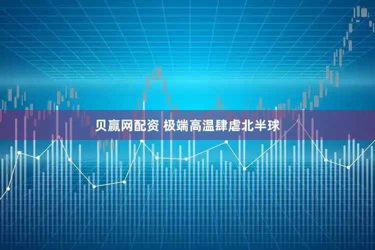 贝赢网配资 极端高温肆虐北半球