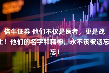 倍牛证券 他们不仅是医者，更是战士！他们的名字和精神，永不该被遗忘！