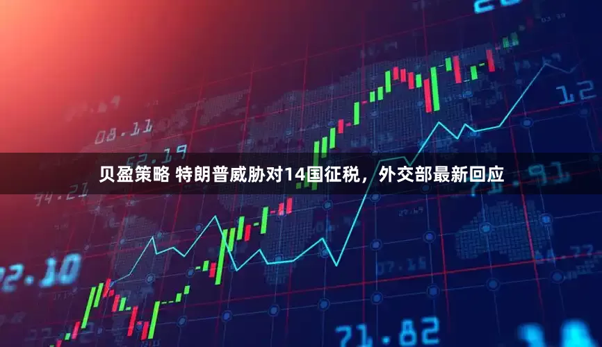 贝盈策略 特朗普威胁对14国征税，外交部最新回应