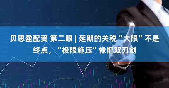 贝思盈配资 第二眼 | 延期的关税“大限”不是终点，“极限施压”像把双刃剑