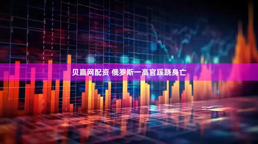 贝赢网配资 俄罗斯一高官蹊跷身亡