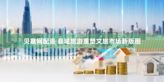 贝赢网配资 县域旅游重塑文旅市场新版图