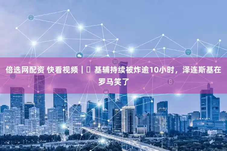倍选网配资 快看视频｜​基辅持续被炸逾10小时，泽连斯基在罗马笑了
