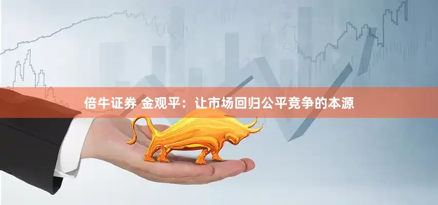 倍牛证券 金观平：让市场回归公平竞争的本源