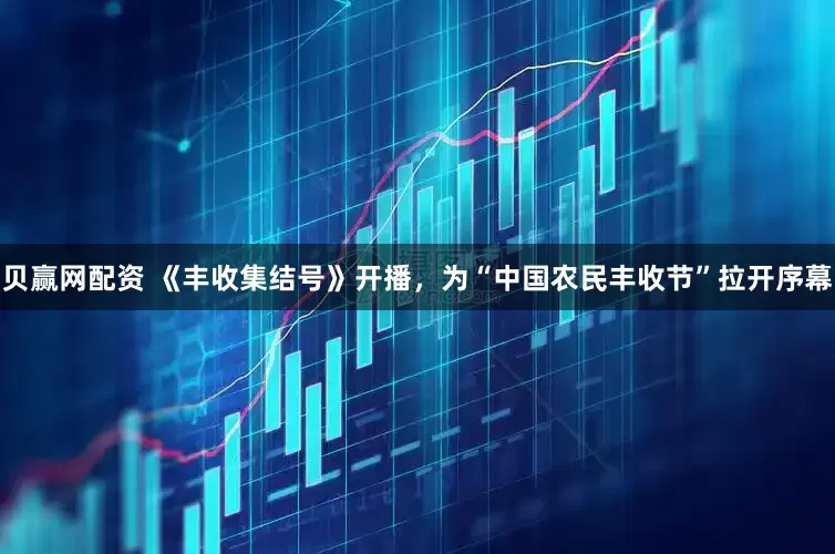 贝赢网配资 《丰收集结号》开播，为“中国农民丰收节”拉开序幕