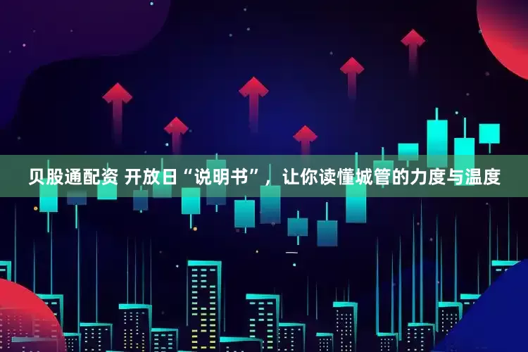 贝股通配资 开放日“说明书”，让你读懂城管的力度与温度