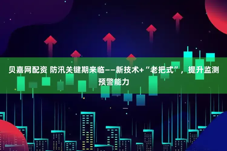 贝嘉网配资 防汛关键期来临——新技术+“老把式”，提升监测预警能力