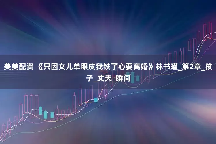 美美配资 《只因女儿单眼皮我铁了心要离婚》林书瑾_第2章_孩子_丈夫_瞬间