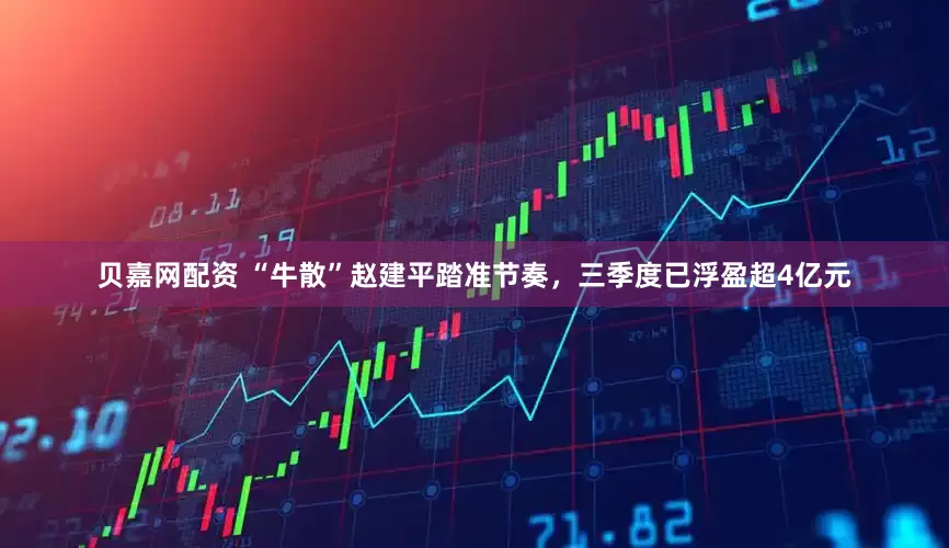 贝嘉网配资 “牛散”赵建平踏准节奏，三季度已浮盈超4亿元