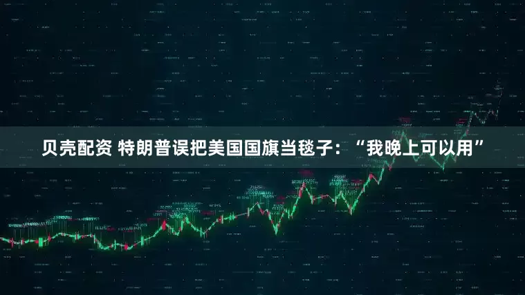 贝壳配资 特朗普误把美国国旗当毯子：“我晚上可以用”