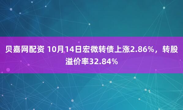 贝嘉网配资 10月14日宏微转债上涨2.86%，转股溢价率32.84%