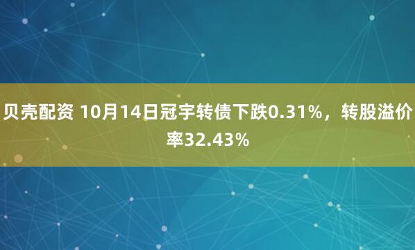 贝壳配资 10月14日冠宇转债下跌0.31%，转股溢价率32.43%