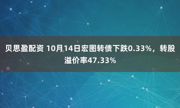 贝思盈配资 10月14日宏图转债下跌0.33%，转股溢价率47.33%